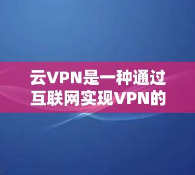 云VPN是一种通过互联网实现VPN的网络服务,旨在提供安全、便捷的网络访问和文件共享。以下是关于云VPN的详细总结 云VPN是一种通过互联网实现VPN的网络服务,旨在提供安全、便捷的网络访问和文件共享。以下是关于云VPN的详细总结