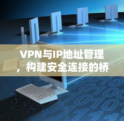 VPN与IP地址管理，构建安全连接的桥梁