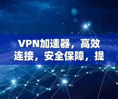 VPN加速器,高效连接,安全保障,提升您的VPN体验 VPN加速器,高效连接,安全保障,提升您的VPN体验