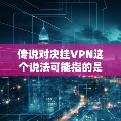 传说对决挂VPN这个说法可能指的是在游戏或网络环境中,玩家在进行游戏或访问某个服务时,遇到了无法连接到VPN服务器的情况。这种情况下,通常会有以下几种可能的原因和解决方法 传说对决挂VPN这个说法可能指的是在游戏或网络环境中,玩家在进行游戏或访问某个服务时,遇到了无法连接到VPN服务器的情况。这种情况下,通常会有以下几种可能的原因和解决方法