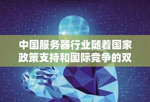 中国服务器行业随着国家政策支持和国际竞争的双重压力，正在逐步发展和成熟。以下是对中国服务器行业的总体情况的总结
