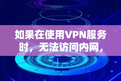 如果在使用VPN服务时,无法访问内网,可能是由于多种原因导致的,以下是一些可能的原因和解决方法 如果在使用VPN服务时,无法访问内网,可能是由于多种原因导致的,以下是一些可能的原因和解决方法