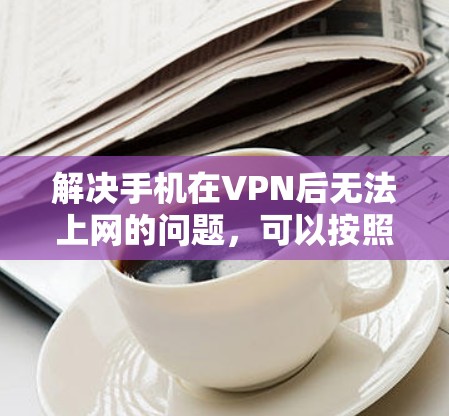 解决手机在VPN后无法上网的问题，可以按照以下步骤进行