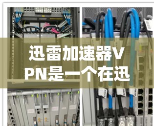 迅雷加速器VPN是一个在迅雷平台上加速VPN的服务，旨在提供更快的连接体验。以下是关于迅雷加速器VPN的详细分析