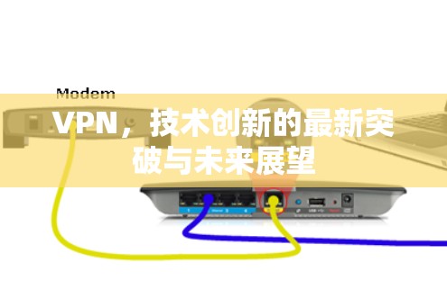 VPN,技术创新的最新突破与未来展望 VPN,技术创新的最新突破与未来展望