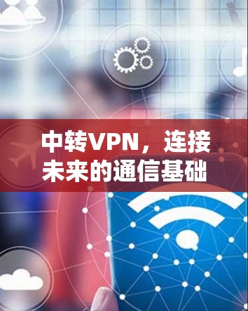 中转VPN,连接未来的通信基础设施 中转VPN,连接未来的通信基础设施