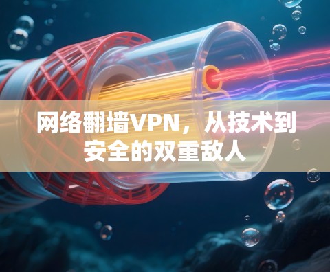 网络翻墙VPN,从技术到安全的双重敌人 网络翻墙VPN,从技术到安全的双重敌人