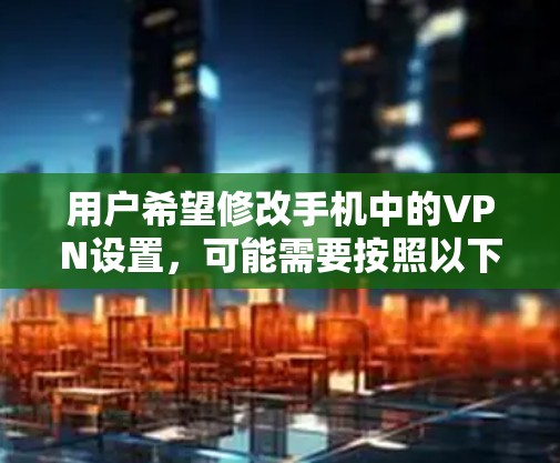 用户希望修改手机中的VPN设置，可能需要按照以下步骤操作