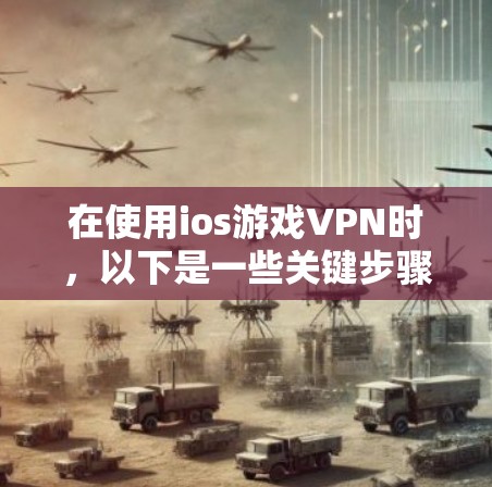 在使用ios游戏VPN时，以下是一些关键步骤和注意事项