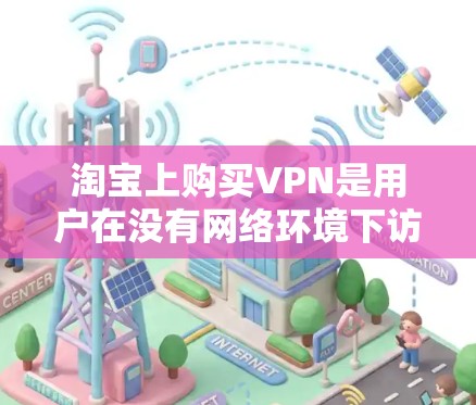 淘宝上购买VPN是用户在没有网络环境下访问外部链接、学习、娱乐等需求时的一种选择。以下是详细的步骤和建议 淘宝上购买VPN是用户在没有网络环境下访问外部链接、学习、娱乐等需求时的一种选择。以下是详细的步骤和建议