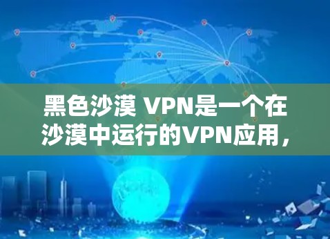 黑色沙漠 VPN是一个在沙漠中运行的VPN应用,可能提供独特的加密体验和安全功能。为了帮助您找到合适的解决方案,以下是详细的建议 黑色沙漠 VPN是一个在沙漠中运行的VPN应用,可能提供独特的加密体验和安全功能。为了帮助您找到合适的解决方案,以下是详细的建议