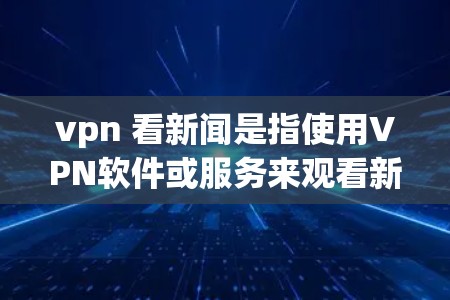 vpn 看新闻是指使用VPN软件或服务来观看新闻、视频内容或在线娱乐。以下是一些关于VPN观看新闻的建议