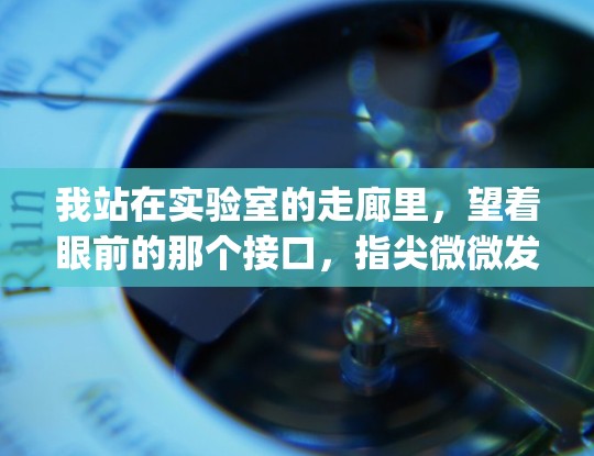 我站在实验室的走廊里,望着眼前的那个接口,指尖微微发抖。我 disciplines自己,迅速将手中的工具包拿下来。这是在修改一个关键的VPN端口,我必须确保这个接口能够正常连接 我站在实验室的走廊里,望着眼前的那个接口,指尖微微发抖。我 disciplines自己,迅速将手中的工具包拿下来。这是在修改一个关键的VPN端口,我必须确保这个接口能够正常连接