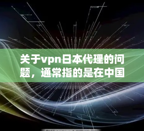 关于vpn日本代理的问题,通常指的是在中国购买或使用VPN服务时遇到针对日本地区的代理服务。以下是一些可能的问题和解决方案 关于vpn日本代理的问题,通常指的是在中国购买或使用VPN服务时遇到针对日本地区的代理服务。以下是一些可能的问题和解决方案
