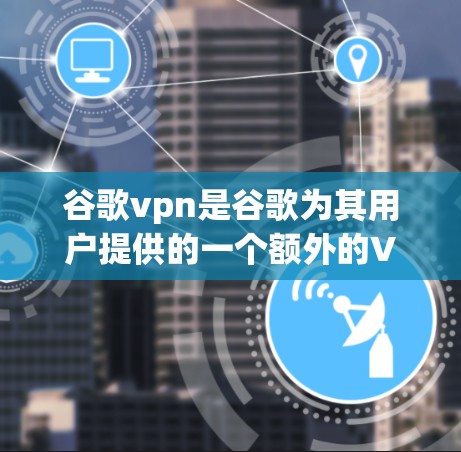 谷歌vpn是谷歌为其用户提供的一个额外的VPN服务,旨在通过更高的加密和安全措施保护用户的数据和隐私。以下是关于谷歌vpn的详细信息 谷歌vpn是谷歌为其用户提供的一个额外的VPN服务,旨在通过更高的加密和安全措施保护用户的数据和隐私。以下是关于谷歌vpn的详细信息