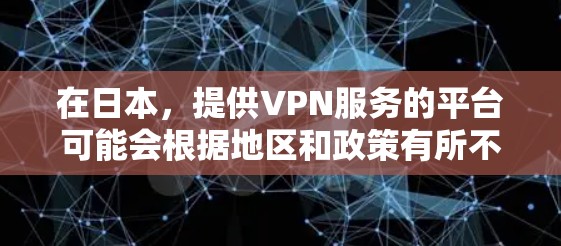 在日本,提供VPN服务的平台可能会根据地区和政策有所不同,但总体上,这些平台会提供加密连接、虚拟网络环境和保护数据的服务。如果你是在寻找日本地区的VPN服务,可以考虑以下几点 在日本,提供VPN服务的平台可能会根据地区和政策有所不同,但总体上,这些平台会提供加密连接、虚拟网络环境和保护数据的服务。如果你是在寻找日本地区的VPN服务,可以考虑以下几点