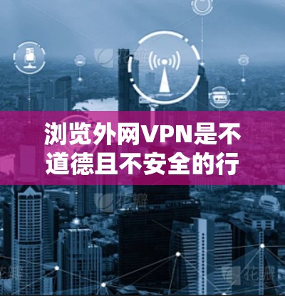 浏览外网VPN是不道德且不安全的行为。以下是关于如何正确使用VPN的建议 浏览外网VPN是不道德且不安全的行为。以下是关于如何正确使用VPN的建议