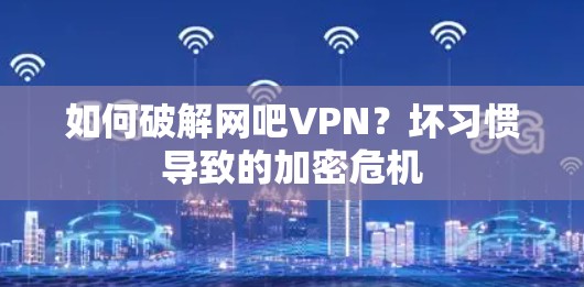 如何破解网吧VPN?坏习惯导致的加密危机 如何破解网吧VPN?坏习惯导致的加密危机
