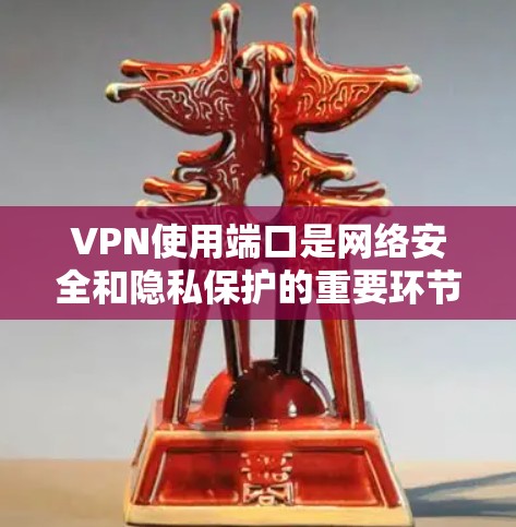 VPN使用端口是网络安全和隐私保护的重要环节。以下是一些关键的端口信息和建议