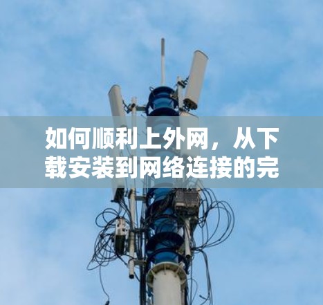 如何顺利上外网,从下载安装到网络连接的完整指南 如何顺利上外网,从下载安装到网络连接的完整指南