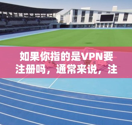 如果你指的是VPN要注册吗，通常来说，注册VPN是一个常见的步骤，特别是如果你需要访问外部网站或服务。以下是一些关键点