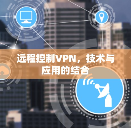 远程控制VPN,技术与应用的结合 远程控制VPN,技术与应用的结合