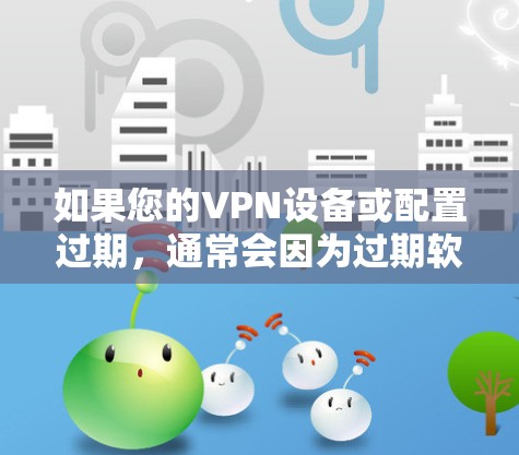 如果您的VPN设备或配置过期，通常会因为过期软件或配置被修改，导致功能失活或安全问题。为了确保您的设备和网络安全，可以按照以下步骤处理