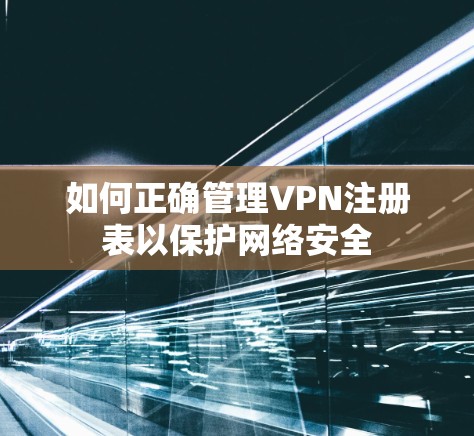 如何正确管理VPN注册表以保护网络安全