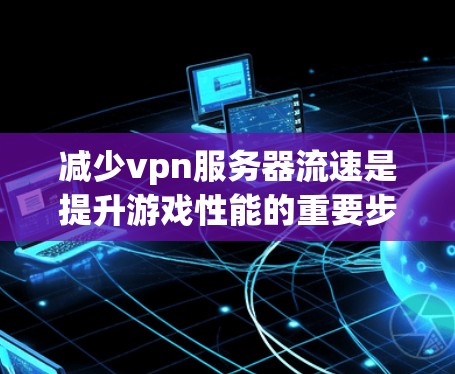 减少vpn服务器流速是提升游戏性能的重要步骤。以下是一些有效的方法和建议，帮助你在vpn服务器中优化流速