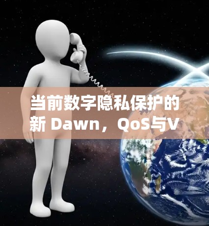 当前数字隐私保护的新 Dawn,QoS与VPN的数字生态系统 当前数字隐私保护的新 Dawn,QoS与VPN的数字生态系统