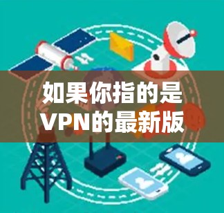 如果你指的是VPN的最新版本，或者你想了解VPN的推荐类型，我可以为你提供一些信息。以下是一些常见的VPN类型和推荐