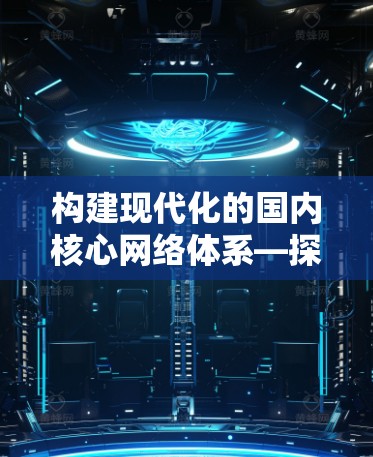 构建现代化的国内核心网络体系—探索中国节点VPN发展路径 构建现代化的国内核心网络体系—探索中国节点VPN发展路径