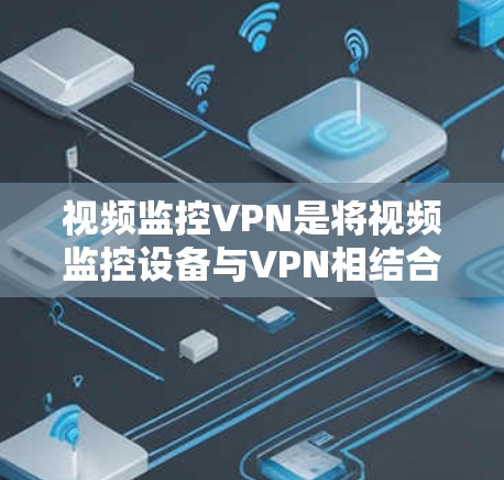 视频监控VPN是将视频监控设备与VPN相结合，提供高度保密和安全的监控服务。以下是详细的步骤说明