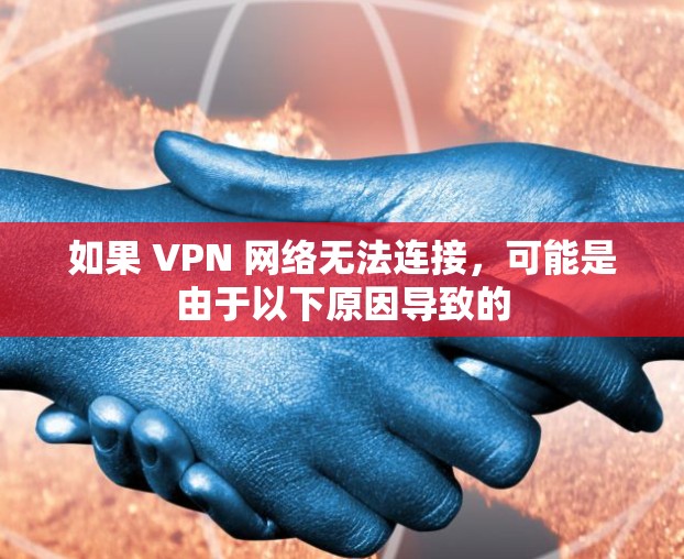 如果 VPN 网络无法连接,可能是由于以下原因导致的 如果 VPN 网络无法连接,可能是由于以下原因导致的