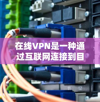 在线VPN是一种通过互联网连接到目标服务器进行加密传输的VPN服务，与普通VPN的区别主要在于设置和安全措施的复杂性。以下是详细分点说明