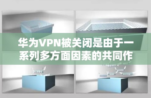 华为VPN被关闭是由于一系列多方面因素的共同作用，包括但不限于