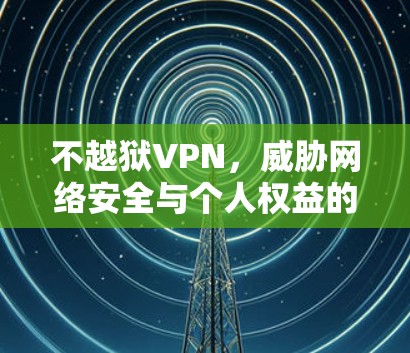不越狱VPN,威胁网络安全与个人权益的全球危机 不越狱VPN,威胁网络安全与个人权益的全球危机