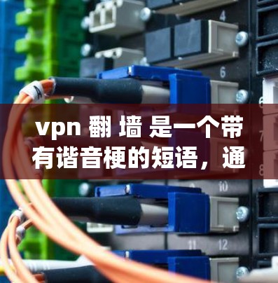 vpn 翻 墙 是一个带有谐音梗的短语,通常用于表达一种特定的网络操作或游戏技能。在这里,我将逐步解释这个短语的含义 vpn 翻 墙 是一个带有谐音梗的短语,通常用于表达一种特定的网络操作或游戏技能。在这里,我将逐步解释这个短语的含义
