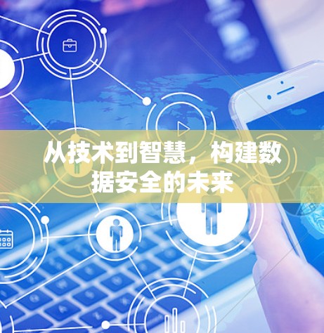 从技术到智慧,构建数据安全的未来 从技术到智慧,构建数据安全的未来