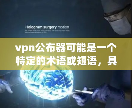 vpn公布器可能是一个特定的术语或短语,具体含义取决于上下文。以下是一些可能的解释和扩展 vpn公布器可能是一个特定的术语或短语,具体含义取决于上下文。以下是一些可能的解释和扩展