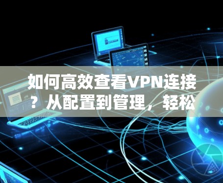 如何高效查看VPN连接？从配置到管理，轻松应对网络威胁
