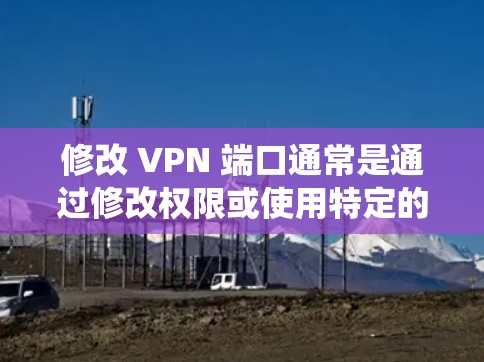 修改 VPN 端口通常是通过修改权限或使用特定的命令来完成的。以下是一些可能的步骤和方法，具体取决于你的操作系统和权限