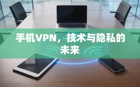 手机VPN,技术与隐私的未来 手机VPN,技术与隐私的未来