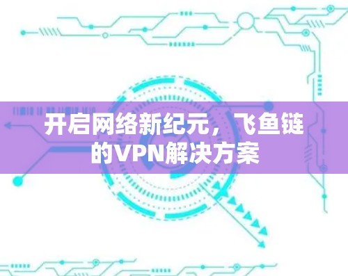 开启网络新纪元,飞鱼链的VPN解决方案 开启网络新纪元,飞鱼链的VPN解决方案