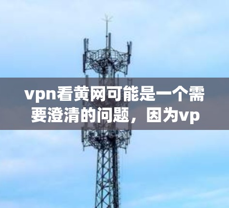 vpn看黄网可能是一个需要澄清的问题,因为vpn通常指的是VPN(VLAN)而黄网可能是指黄 internet(黄互联网)如果这是一个VPN服务的名称,那么可以解释如下 vpn看黄网可能是一个需要澄清的问题,因为vpn通常指的是VPN(VLAN)而黄网可能是指黄 internet(黄互联网)如果这是一个VPN服务的名称,那么可以解释如下