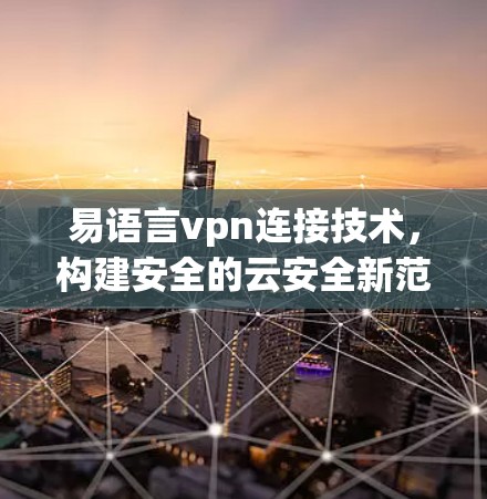 易语言vpn连接技术，构建安全的云安全新范式
