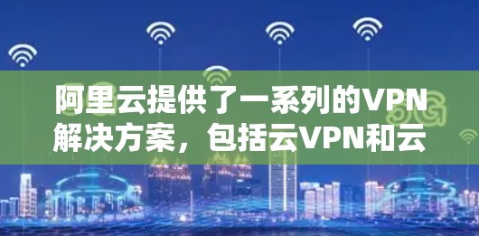 阿里云提供了一系列的VPN解决方案,包括云VPN和云安全产品,旨在提供安全和高效的网络访问体验。以下是一些主要的阿里云VPN产品和功能 阿里云提供了一系列的VPN解决方案,包括云VPN和云安全产品,旨在提供安全和高效的网络访问体验。以下是一些主要的阿里云VPN产品和功能