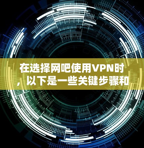 在选择网吧使用VPN时,以下是一些关键步骤和考虑因素 在选择网吧使用VPN时,以下是一些关键步骤和考虑因素