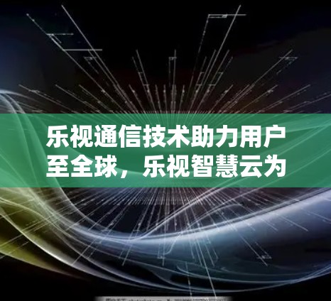 乐视通信技术助力用户至全球，乐视智慧云为未来互联网新范式