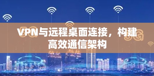 VPN与远程桌面连接,构建高效通信架构 VPN与远程桌面连接,构建高效通信架构